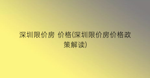 深圳限价房 价格(深圳限价房价格政策解读)